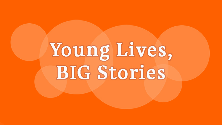Young Lives Big Stories Young Lives Big Stories